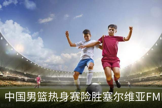 中国男篮热身赛险胜塞尔维亚FMP俱乐部